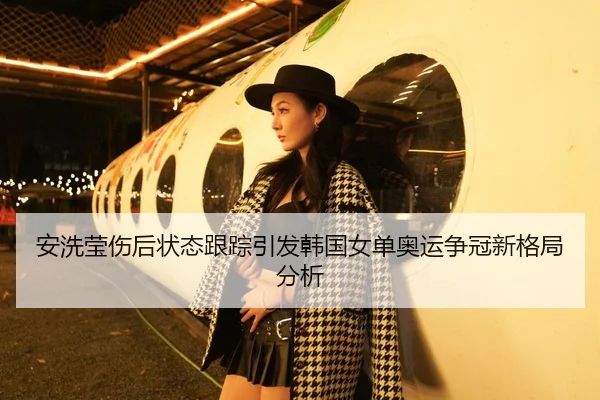 安洗莹伤后状态跟踪引发韩国女单奥运争冠新格局分析