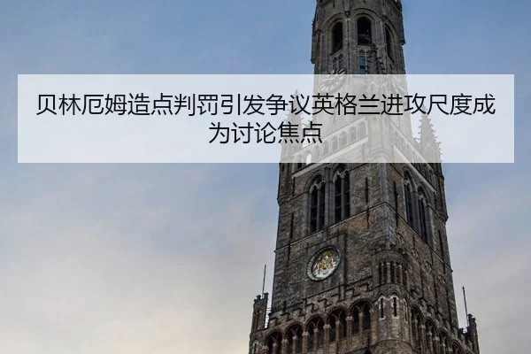 贝林厄姆造点判罚引发争议英格兰进攻尺度成为讨论焦点