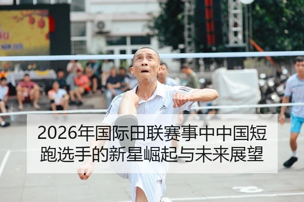 2026年国际田联赛事中中国短跑选手的新星崛起与未来展望