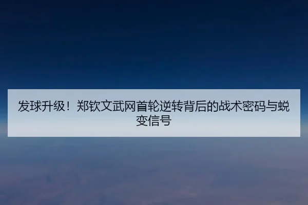 发球升级！郑钦文武网首轮逆转背后的战术密码与蜕变信号