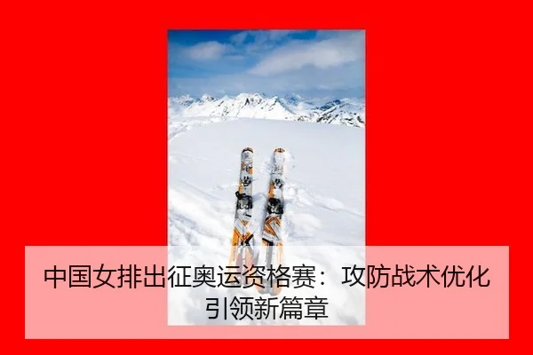 中国女排出征奥运资格赛：攻防战术优化引领新篇章