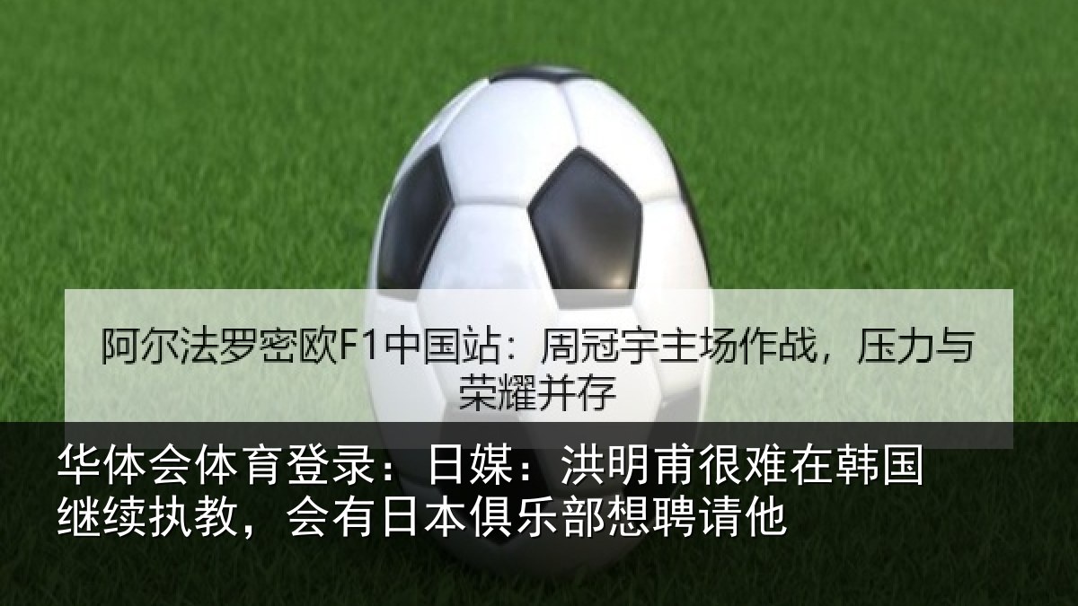 华体会体育登录:日媒:洪明甫很难在韩国继续执教,会有日本俱乐部想聘请他