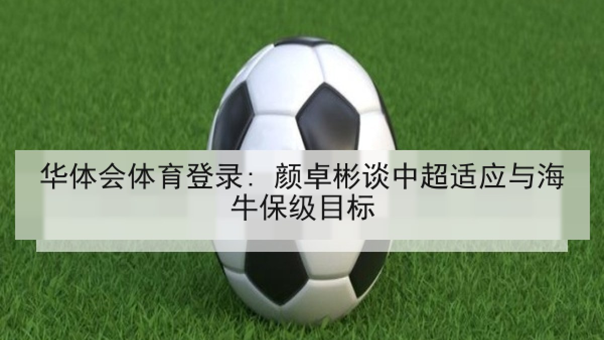 华体会体育登录: 颜卓彬谈中超适应与海牛保级目标