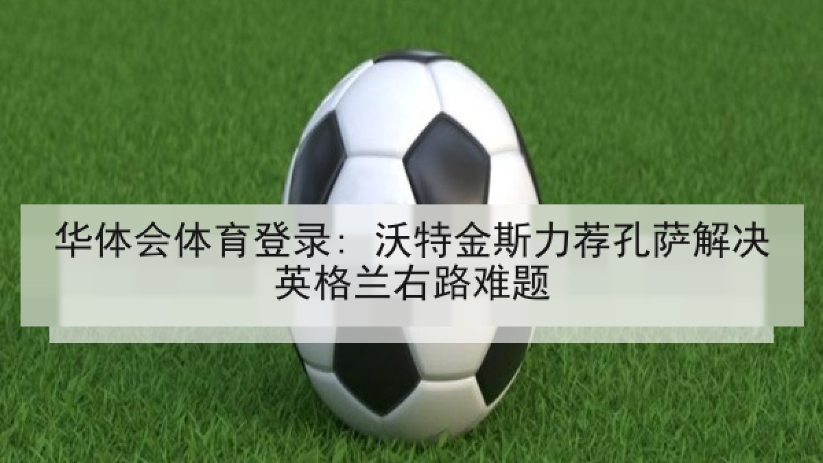 华体会体育登录: 沃特金斯力荐孔萨解决英格兰右路难题 华体会体育登录: 沃特金斯力荐孔萨解决英格兰右路难题