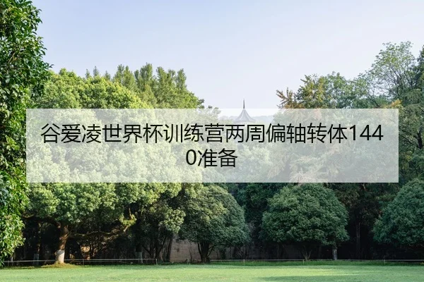 谷爱凌世界杯训练营两周偏轴转体1440准备