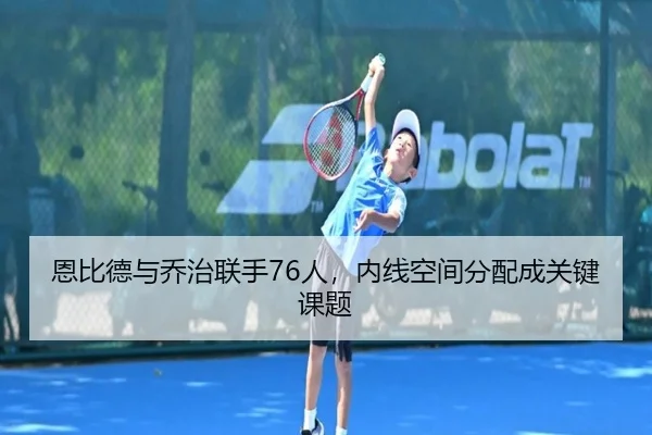 恩比德与乔治联手76人，内线空间分配成关键课题