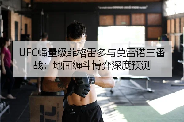 UFC蝇量级菲格雷多与莫雷诺三番战：地面缠斗博弈深度预测