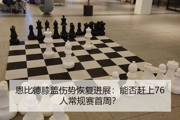 恩比德膝盖伤势恢复进展：能否赶上76人常规赛首周？