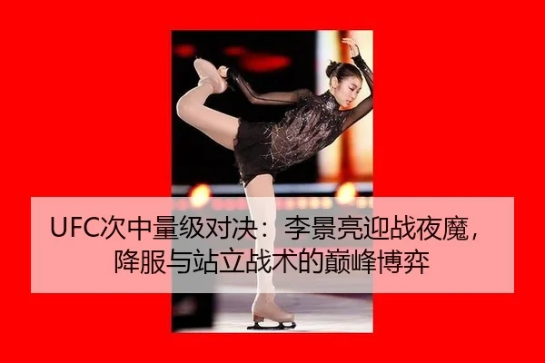 UFC次中量级对决：李景亮迎战夜魔，降服与站立战术的巅峰博弈