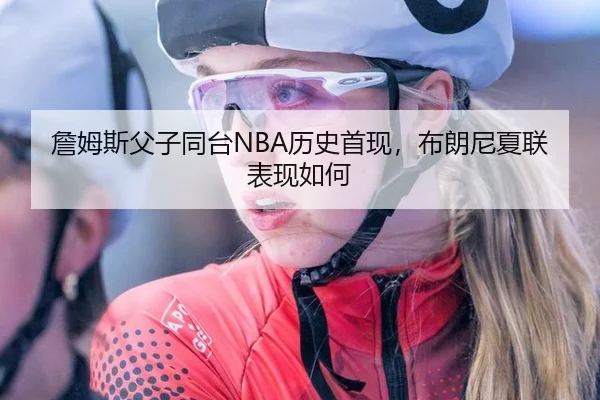 詹姆斯父子同台NBA历史首现，布朗尼夏联表现如何