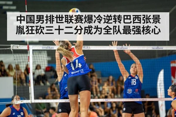 中国男排世联赛爆冷逆转巴西张景胤狂砍三十二分成为全队最强核心