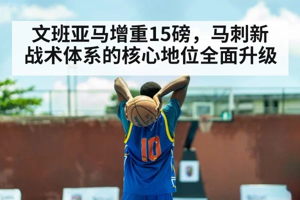 文班亚马增重15磅，马刺新战术体系的核心地位全面升级