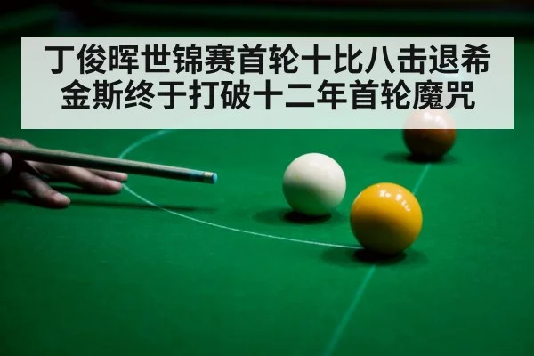 丁俊晖世锦赛首轮十比八击退希金斯终于打破十二年首轮魔咒