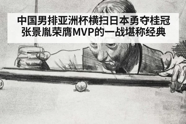 中国男排亚洲杯横扫日本勇夺桂冠 张景胤荣膺MVP的一战堪称经典