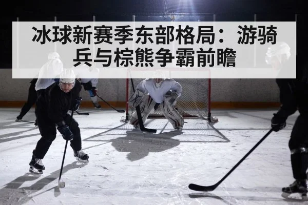 冰球新赛季东部格局：游骑兵与棕熊争霸前瞻