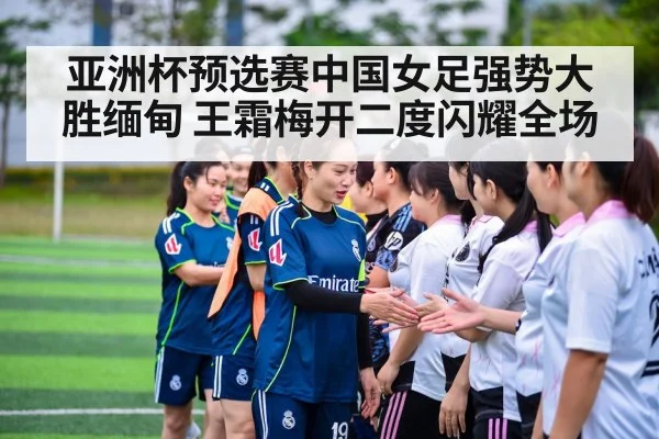 亚洲杯预选赛中国女足强势大胜缅甸 王霜梅开二度闪耀全场
