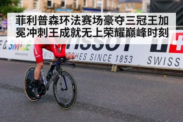 菲利普森环法赛场豪夺三冠王加冕冲刺王成就无上荣耀巅峰时刻