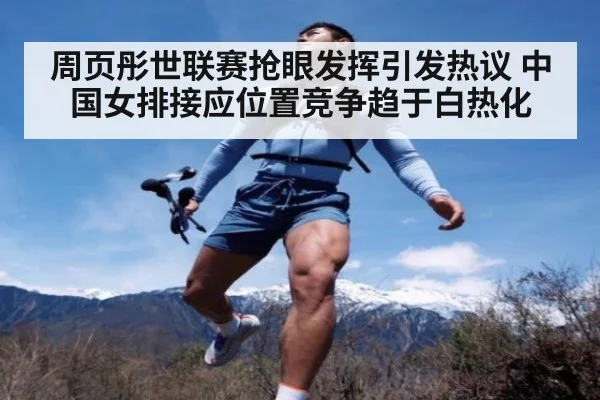 周页彤世联赛抢眼发挥引发热议 中国女排接应位置竞争趋于白热化