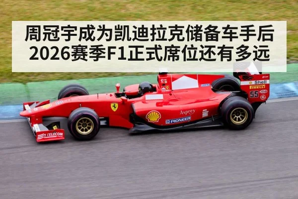 周冠宇成为凯迪拉克储备车手后 2026赛季F1正式席位还有多远